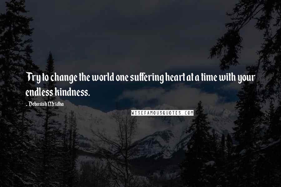 Debasish Mridha Quotes: Try to change the world one suffering heart at a time with your endless kindness.