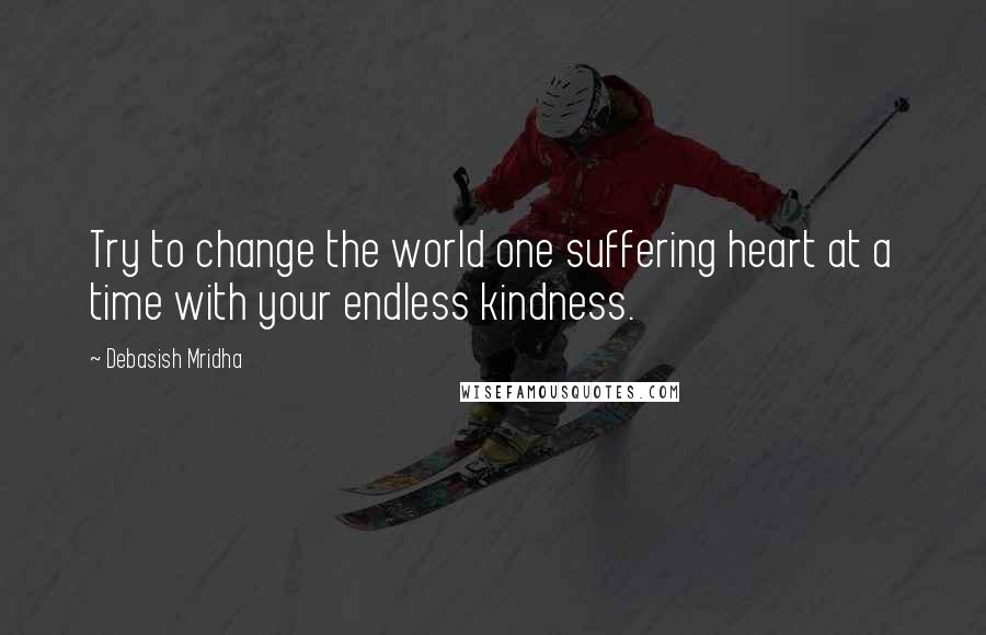 Debasish Mridha Quotes: Try to change the world one suffering heart at a time with your endless kindness.