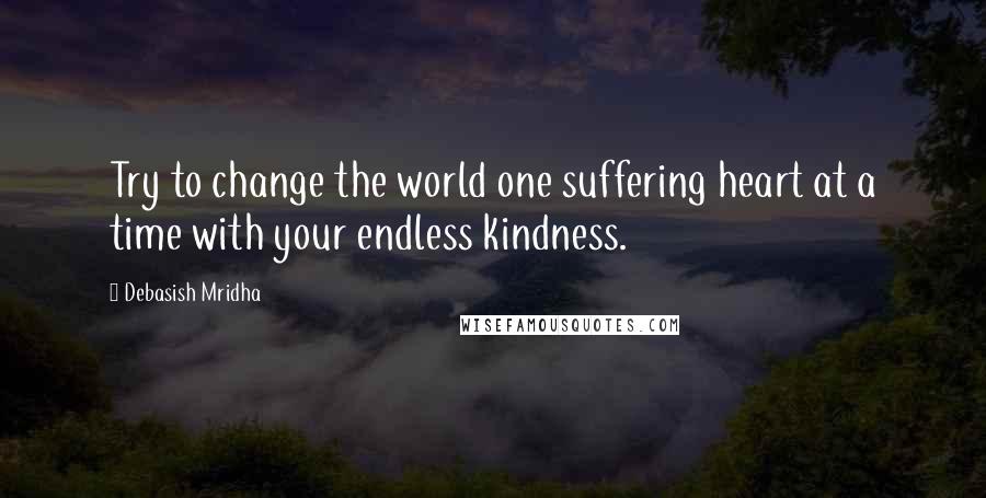 Debasish Mridha Quotes: Try to change the world one suffering heart at a time with your endless kindness.