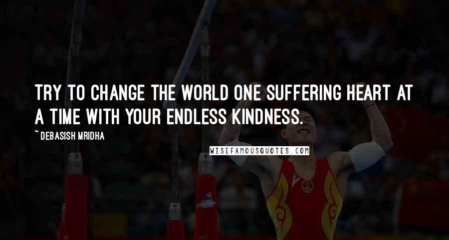 Debasish Mridha Quotes: Try to change the world one suffering heart at a time with your endless kindness.