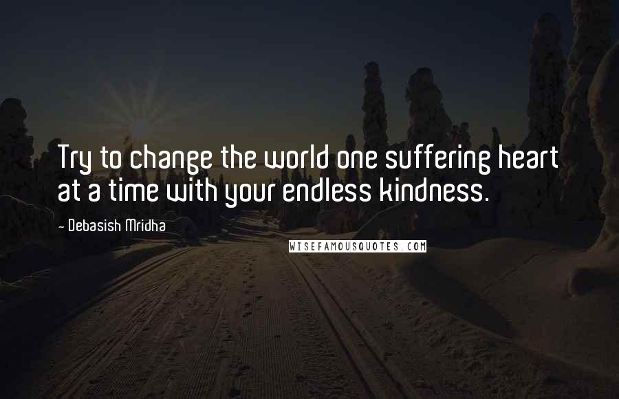 Debasish Mridha Quotes: Try to change the world one suffering heart at a time with your endless kindness.