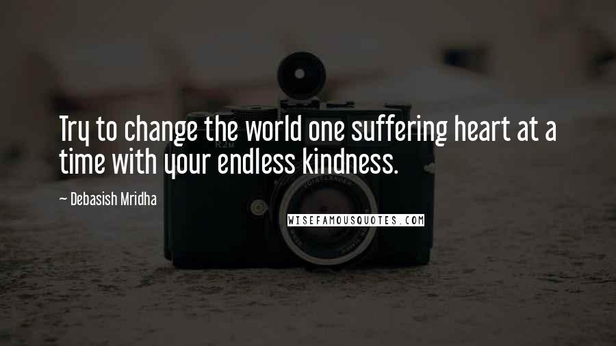 Debasish Mridha Quotes: Try to change the world one suffering heart at a time with your endless kindness.