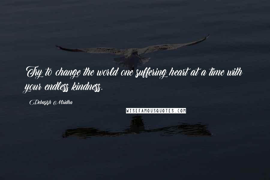 Debasish Mridha Quotes: Try to change the world one suffering heart at a time with your endless kindness.