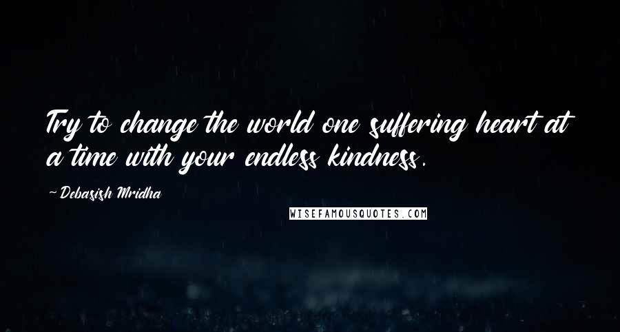 Debasish Mridha Quotes: Try to change the world one suffering heart at a time with your endless kindness.