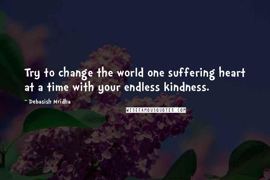 Debasish Mridha Quotes: Try to change the world one suffering heart at a time with your endless kindness.