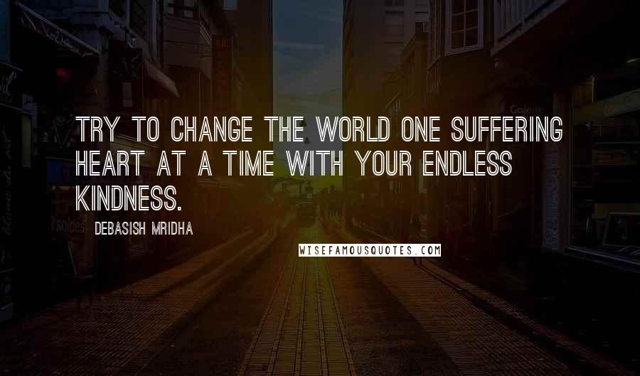 Debasish Mridha Quotes: Try to change the world one suffering heart at a time with your endless kindness.