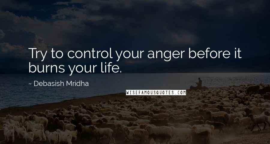 Debasish Mridha Quotes: Try to control your anger before it burns your life.