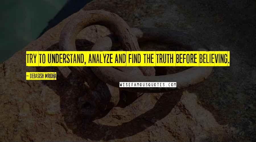 Debasish Mridha Quotes: Try to understand, analyze and find the truth before believing.