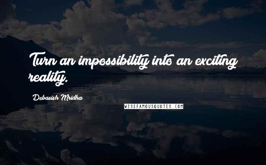 Debasish Mridha Quotes: Turn an impossibility into an exciting reality.
