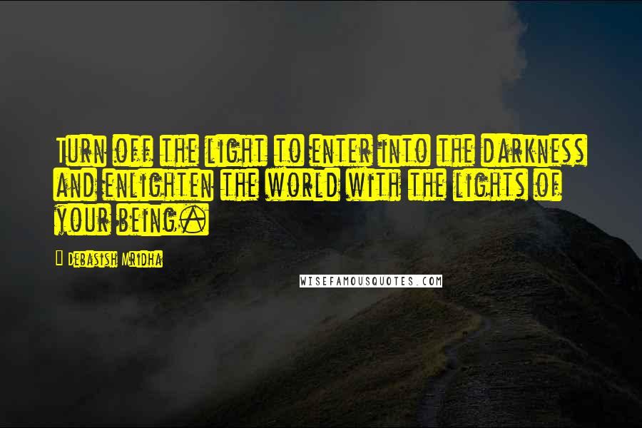 Debasish Mridha Quotes: Turn off the light to enter into the darkness and enlighten the world with the lights of your being.