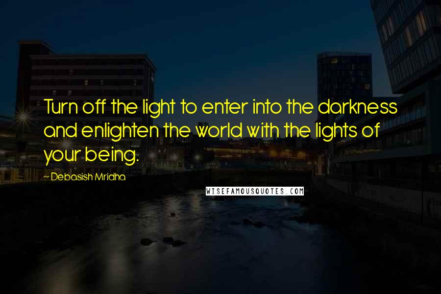 Debasish Mridha Quotes: Turn off the light to enter into the darkness and enlighten the world with the lights of your being.