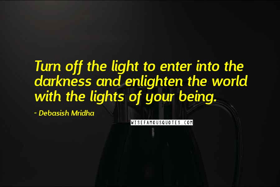 Debasish Mridha Quotes: Turn off the light to enter into the darkness and enlighten the world with the lights of your being.