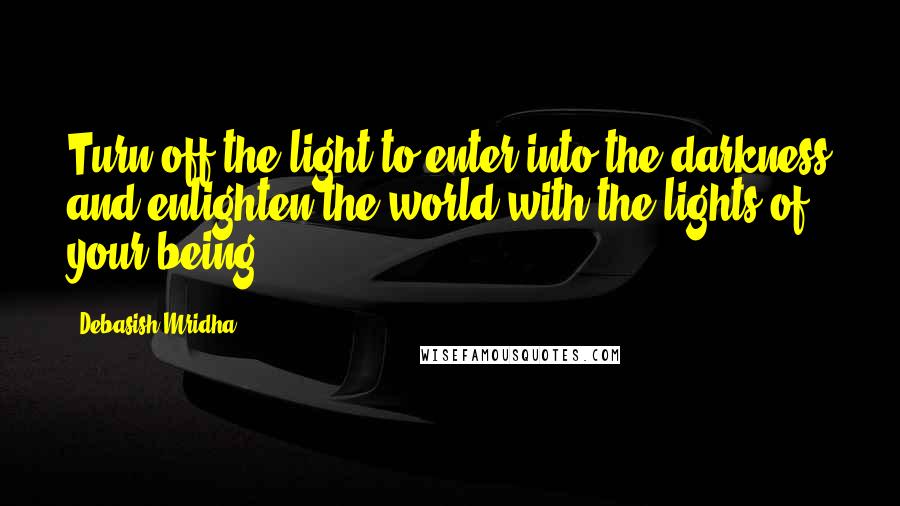 Debasish Mridha Quotes: Turn off the light to enter into the darkness and enlighten the world with the lights of your being.