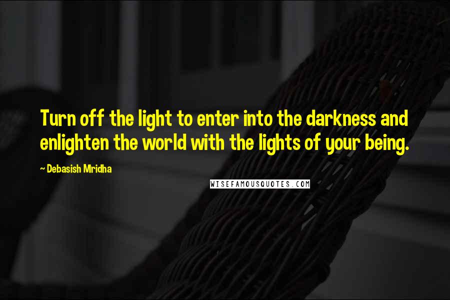 Debasish Mridha Quotes: Turn off the light to enter into the darkness and enlighten the world with the lights of your being.