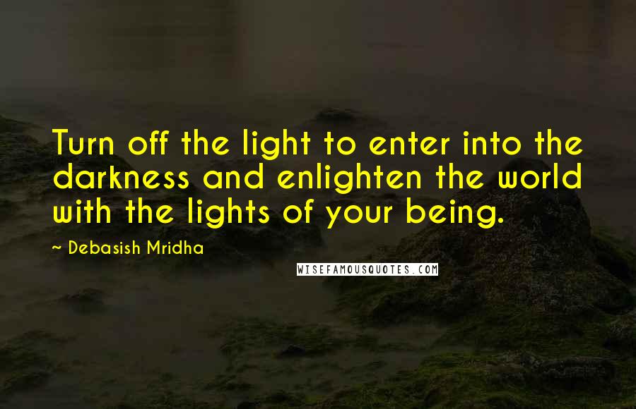 Debasish Mridha Quotes: Turn off the light to enter into the darkness and enlighten the world with the lights of your being.