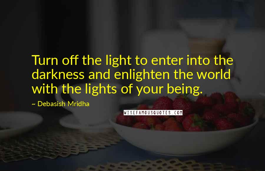 Debasish Mridha Quotes: Turn off the light to enter into the darkness and enlighten the world with the lights of your being.