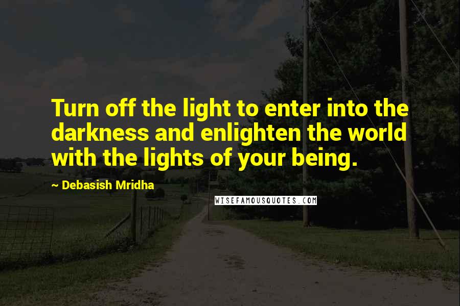 Debasish Mridha Quotes: Turn off the light to enter into the darkness and enlighten the world with the lights of your being.