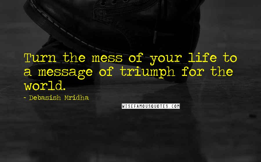 Debasish Mridha Quotes: Turn the mess of your life to a message of triumph for the world.