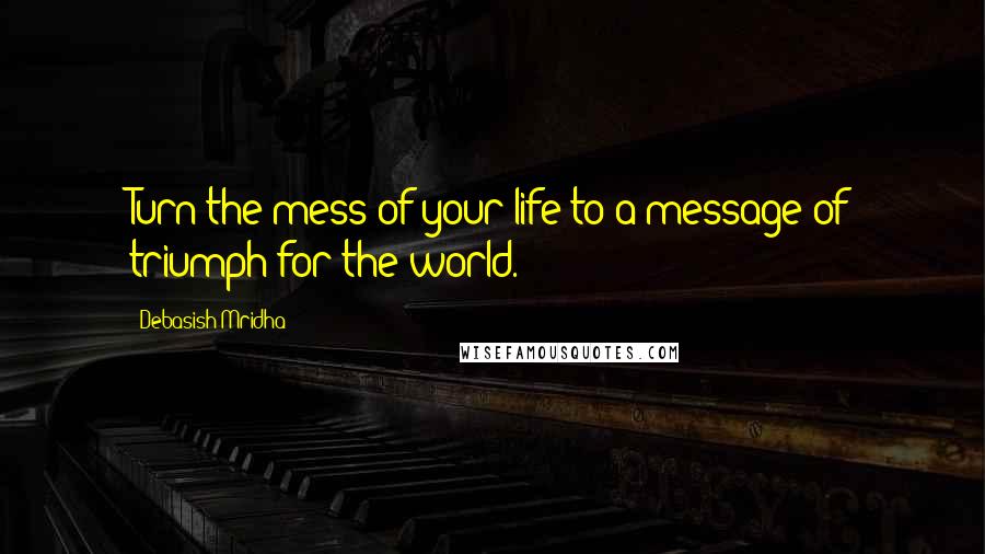 Debasish Mridha Quotes: Turn the mess of your life to a message of triumph for the world.