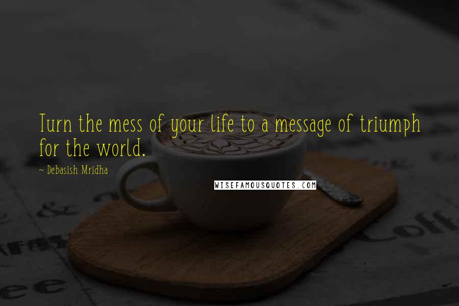 Debasish Mridha Quotes: Turn the mess of your life to a message of triumph for the world.