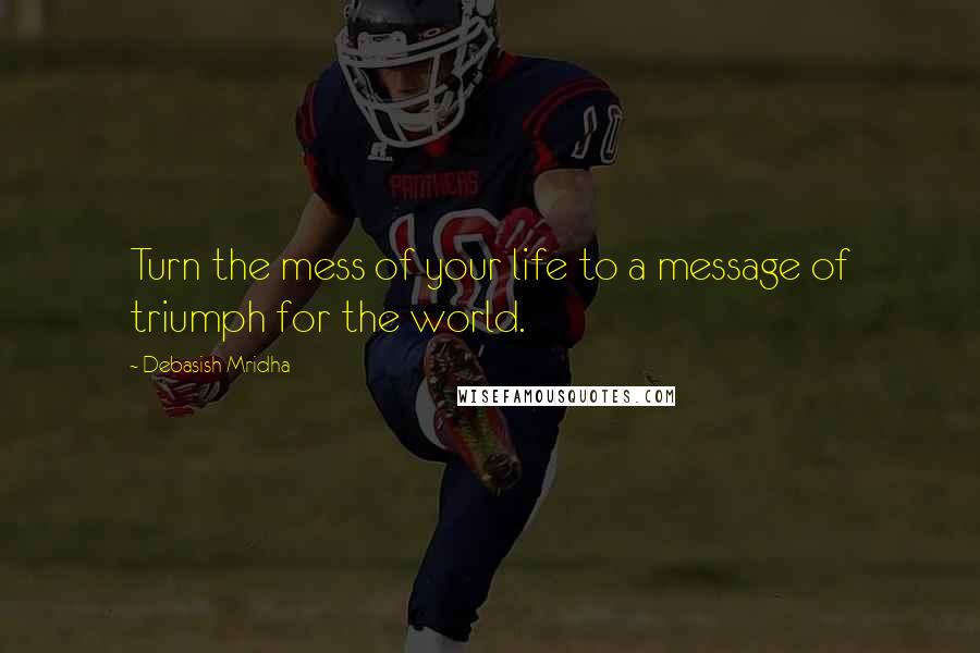 Debasish Mridha Quotes: Turn the mess of your life to a message of triumph for the world.