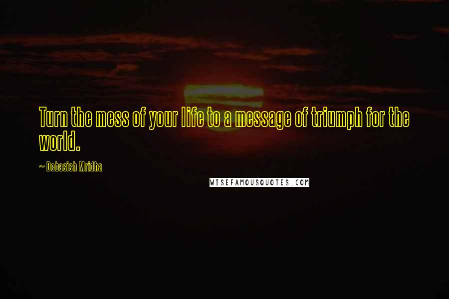 Debasish Mridha Quotes: Turn the mess of your life to a message of triumph for the world.