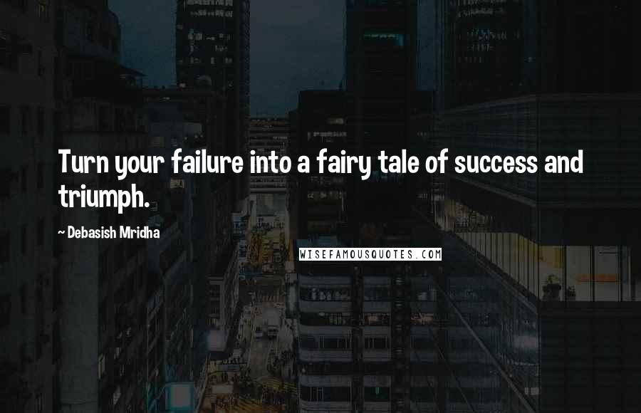 Debasish Mridha Quotes: Turn your failure into a fairy tale of success and triumph.