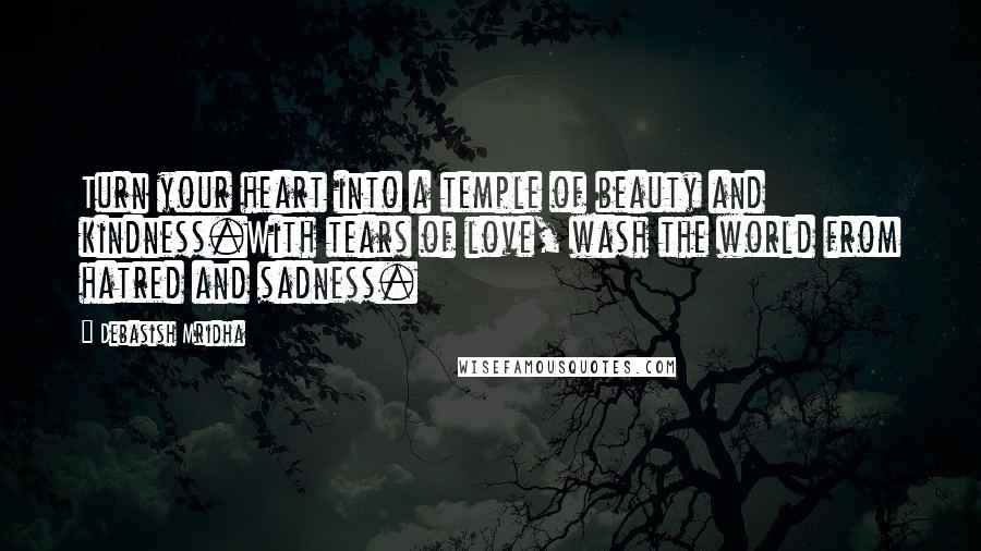 Debasish Mridha Quotes: Turn your heart into a temple of beauty and kindness.With tears of love, wash the world from hatred and sadness.