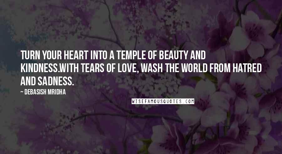 Debasish Mridha Quotes: Turn your heart into a temple of beauty and kindness.With tears of love, wash the world from hatred and sadness.