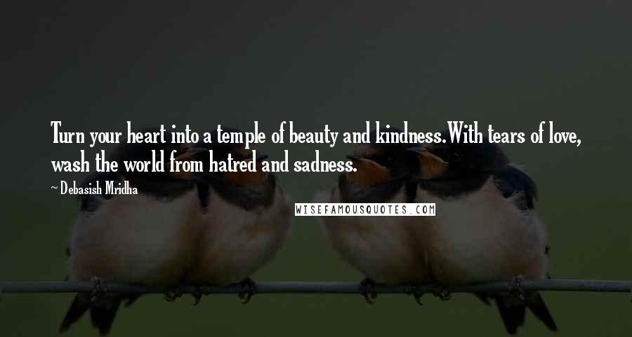 Debasish Mridha Quotes: Turn your heart into a temple of beauty and kindness.With tears of love, wash the world from hatred and sadness.
