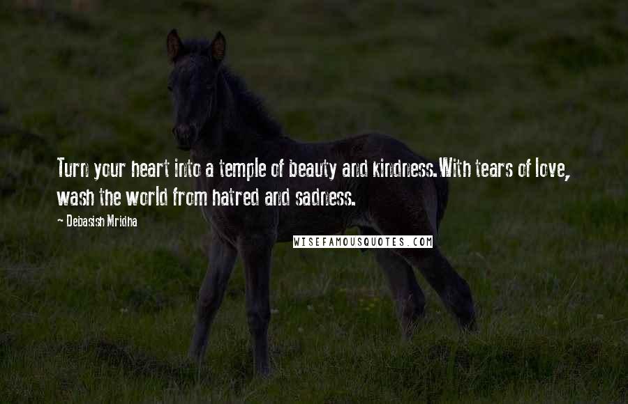 Debasish Mridha Quotes: Turn your heart into a temple of beauty and kindness.With tears of love, wash the world from hatred and sadness.