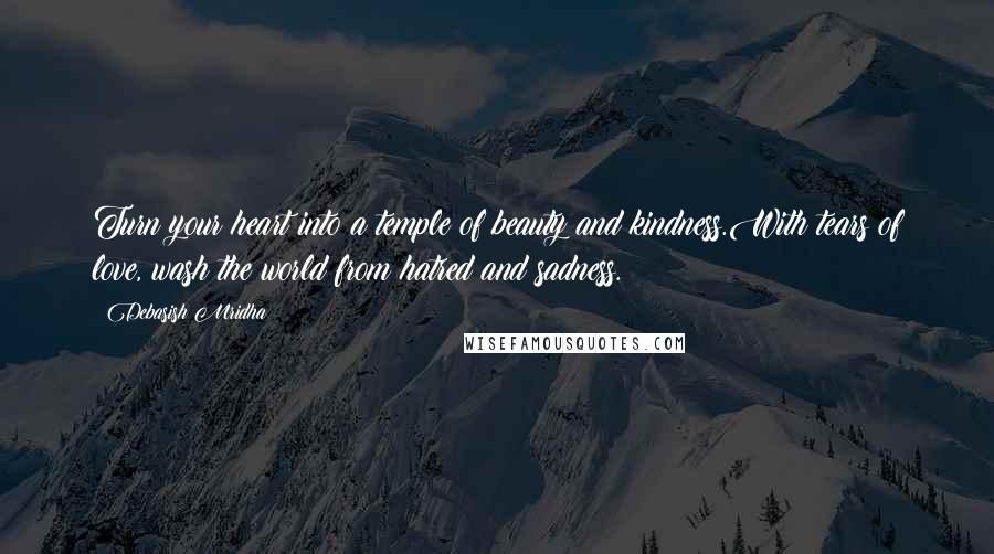 Debasish Mridha Quotes: Turn your heart into a temple of beauty and kindness.With tears of love, wash the world from hatred and sadness.