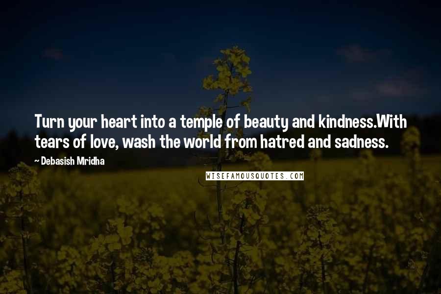 Debasish Mridha Quotes: Turn your heart into a temple of beauty and kindness.With tears of love, wash the world from hatred and sadness.