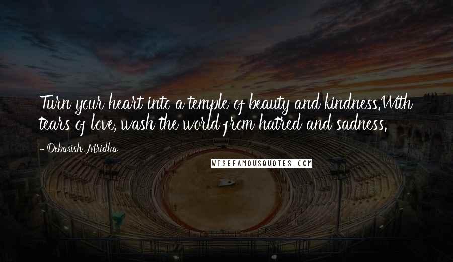 Debasish Mridha Quotes: Turn your heart into a temple of beauty and kindness.With tears of love, wash the world from hatred and sadness.
