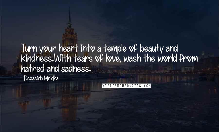 Debasish Mridha Quotes: Turn your heart into a temple of beauty and kindness.With tears of love, wash the world from hatred and sadness.