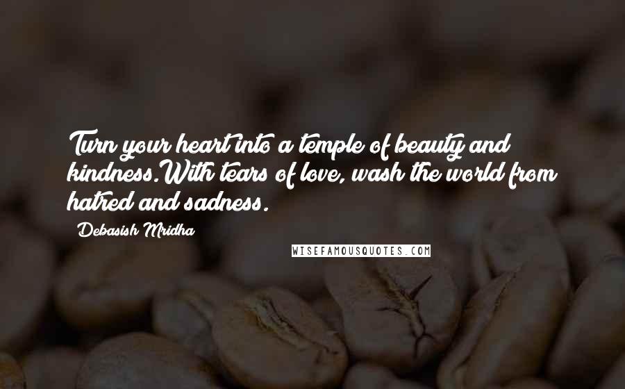Debasish Mridha Quotes: Turn your heart into a temple of beauty and kindness.With tears of love, wash the world from hatred and sadness.