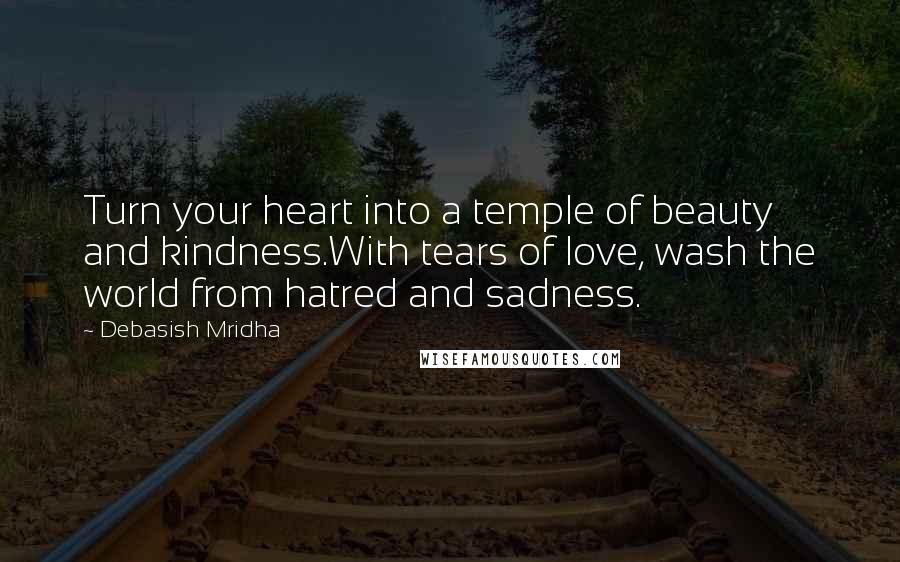 Debasish Mridha Quotes: Turn your heart into a temple of beauty and kindness.With tears of love, wash the world from hatred and sadness.