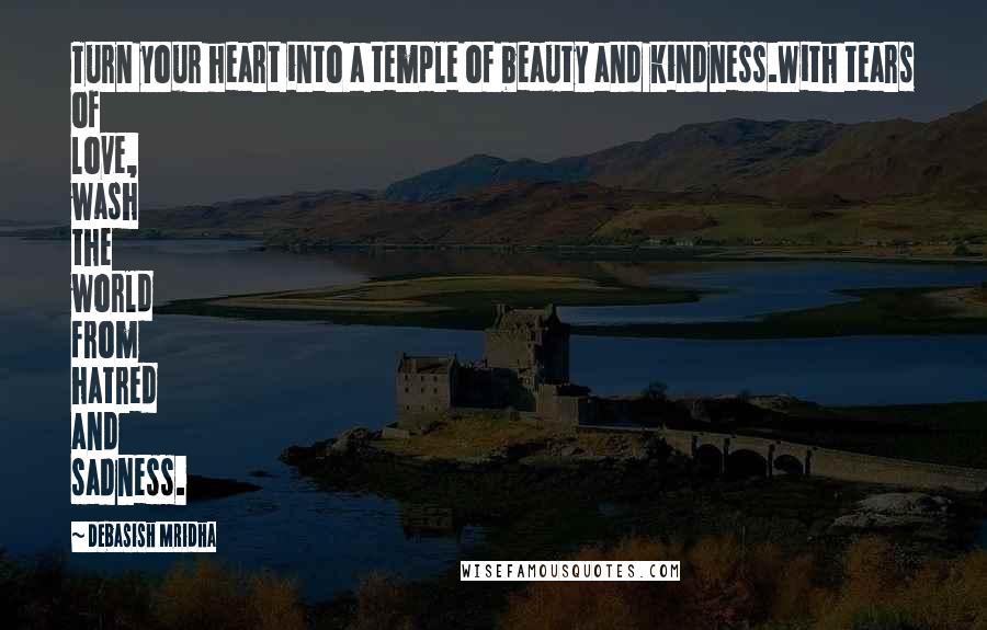 Debasish Mridha Quotes: Turn your heart into a temple of beauty and kindness.With tears of love, wash the world from hatred and sadness.