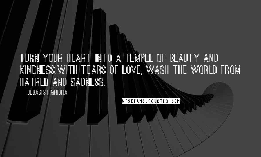 Debasish Mridha Quotes: Turn your heart into a temple of beauty and kindness.With tears of love, wash the world from hatred and sadness.