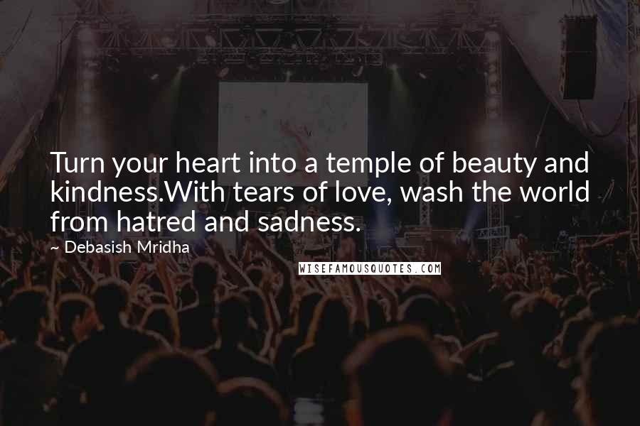 Debasish Mridha Quotes: Turn your heart into a temple of beauty and kindness.With tears of love, wash the world from hatred and sadness.