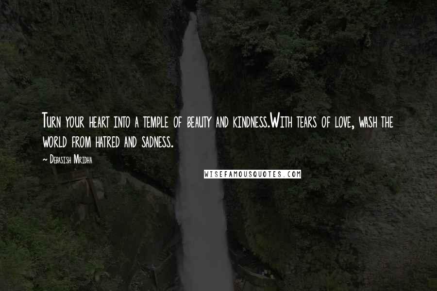 Debasish Mridha Quotes: Turn your heart into a temple of beauty and kindness.With tears of love, wash the world from hatred and sadness.