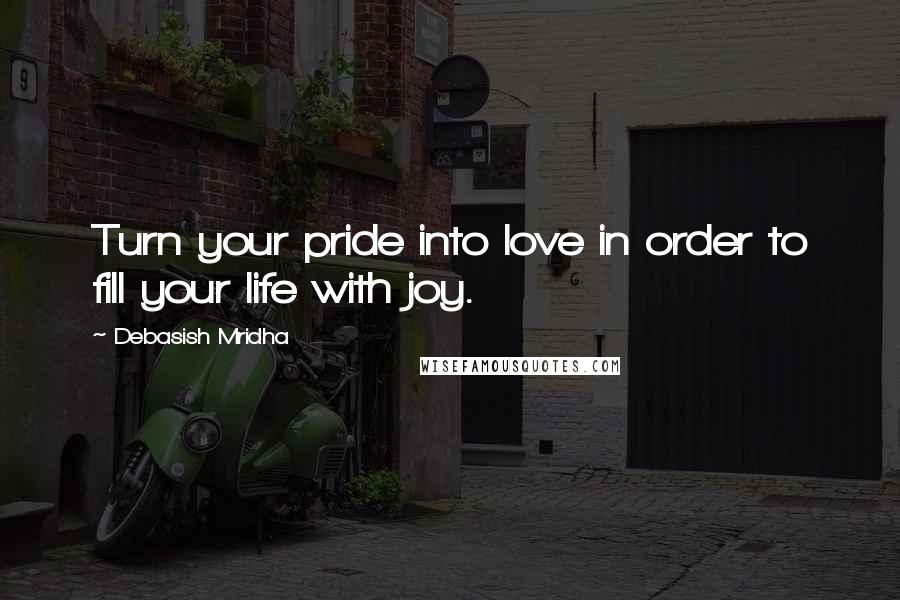 Debasish Mridha Quotes: Turn your pride into love in order to fill your life with joy.