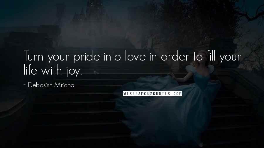 Debasish Mridha Quotes: Turn your pride into love in order to fill your life with joy.