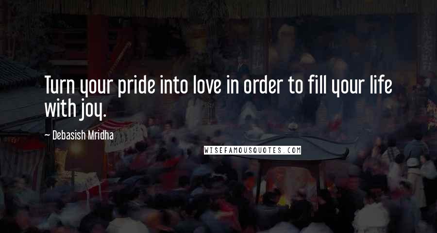 Debasish Mridha Quotes: Turn your pride into love in order to fill your life with joy.