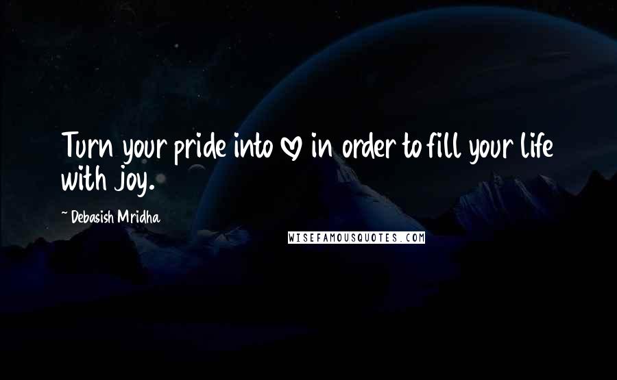 Debasish Mridha Quotes: Turn your pride into love in order to fill your life with joy.