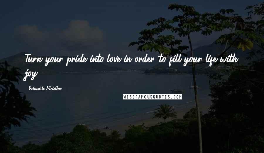 Debasish Mridha Quotes: Turn your pride into love in order to fill your life with joy.