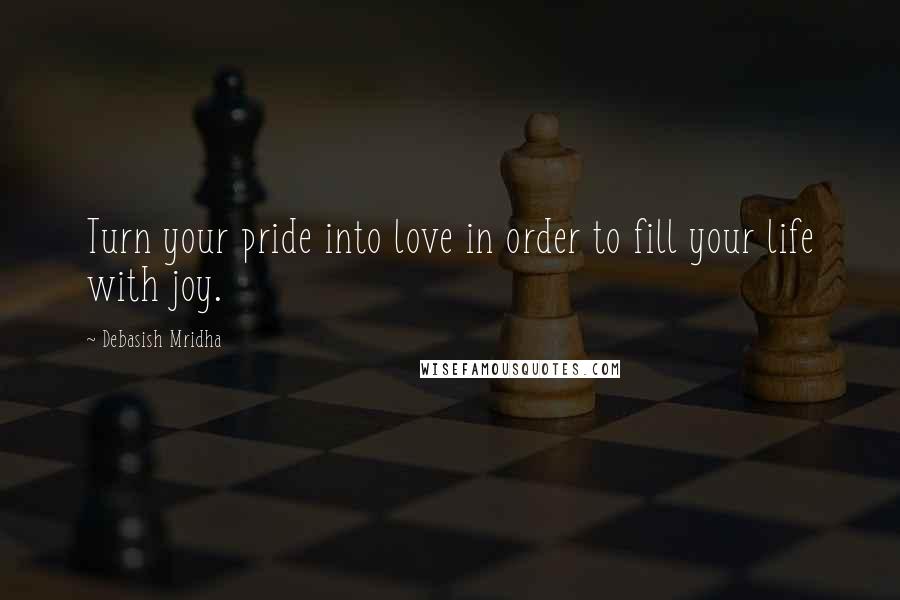 Debasish Mridha Quotes: Turn your pride into love in order to fill your life with joy.