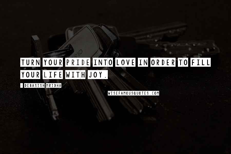 Debasish Mridha Quotes: Turn your pride into love in order to fill your life with joy.