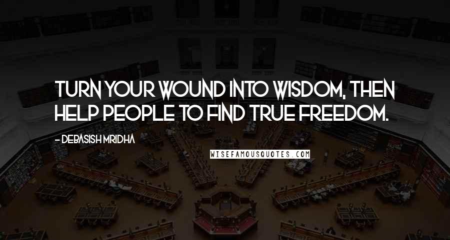 Debasish Mridha Quotes: Turn your wound into wisdom, then help people to find true freedom.