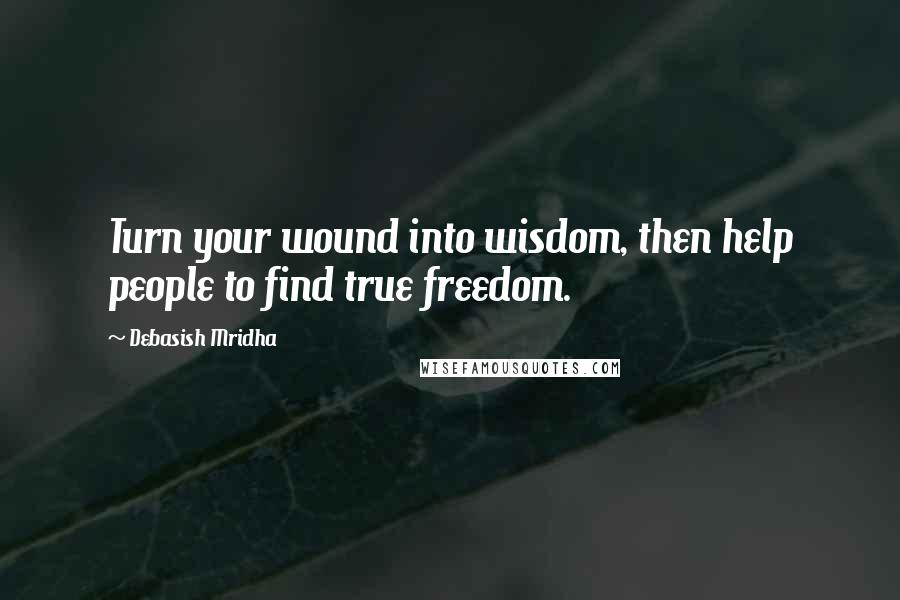 Debasish Mridha Quotes: Turn your wound into wisdom, then help people to find true freedom.